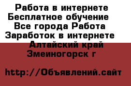 Работа в интернете. Бесплатное обучение. - Все города Работа » Заработок в интернете   . Алтайский край,Змеиногорск г.